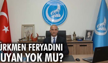 Türkmen feryadını duyan yok mu?