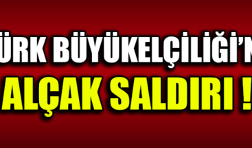 TÜRK BÜYÜKELÇİLİĞİ’NE ALÇAK SALDIRI !