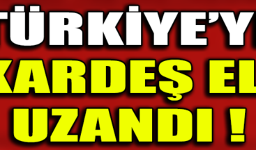 TÜRKİYE’YE KARDEŞ ELİ UZANDI !