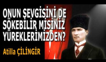 ONUN SEVGİSİNİ DE SÖKEBİLİR MİSİNİZ YÜREKLERİMİZDEN?