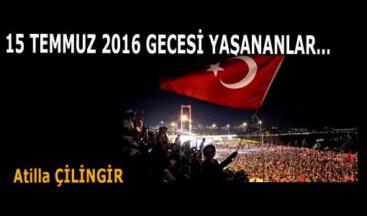 15 TEMMUZ 2016 GECESİ YAŞANANLAR…