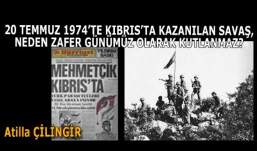 20 TEMMUZ 1974’TE KIBRIS’TA KAZANILAN SAVAŞ, NEDEN ZAFER GÜNÜMÜZ OLARAK KUTLANMAZ?