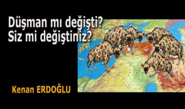 Düşman mı değişti? Siz mi değiştiniz?