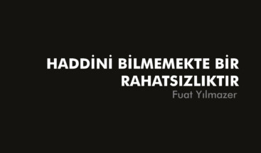 HADDİNİ BİLMEMEKTE BİR RAHATSIZLIKTIR