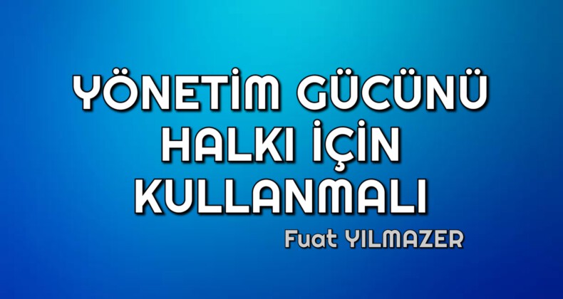 YÖNETİM GÜCÜNÜ HALKI İÇİN KULLANMALI