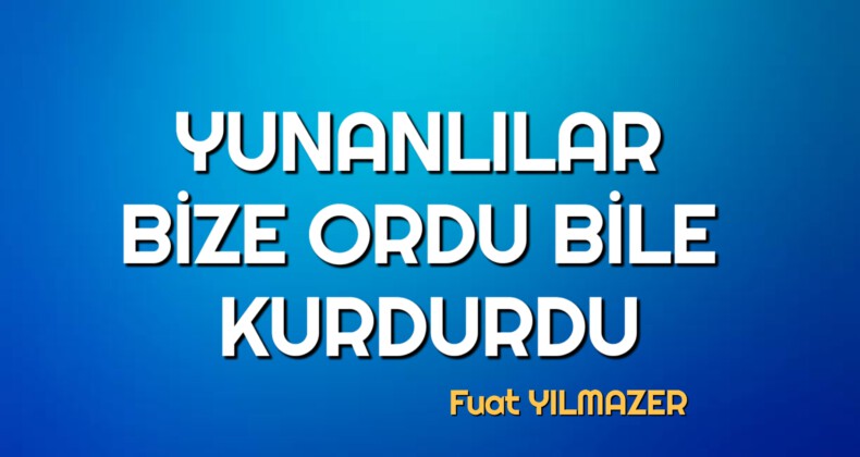 YUNANLILAR BİZE ORDU BİLE KURDURDU