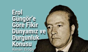 Erol Güngör’e Göre Fikir Dünyamız ve Durgunluk Konusu