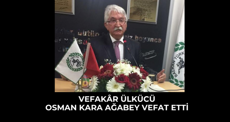 VEFAKÂR ÜLKÜCÜ OSMAN KARA AĞABEY VEFAT ETTİ