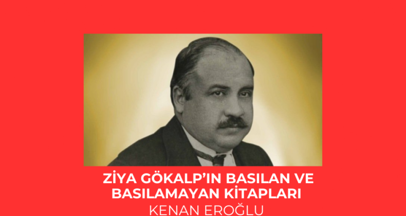 ZİYA GÖKALP’IN BASILAN VE BASILAMAYAN KİTAPLARI