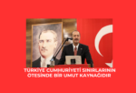 Türkiye Cumhuriyeti sınırlarının ötesinde bir umut kaynağıdır