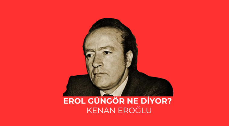 EROL GÜNGÖR NE DİYOR?