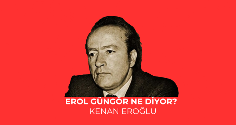 EROL GÜNGÖR NE DİYOR?